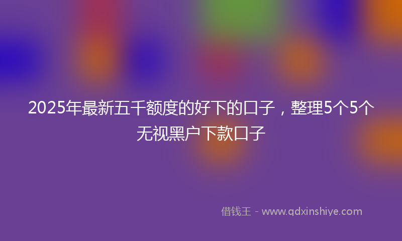 2025年最新五千额度的好下的口子，整理5个5个无视黑户下款口子