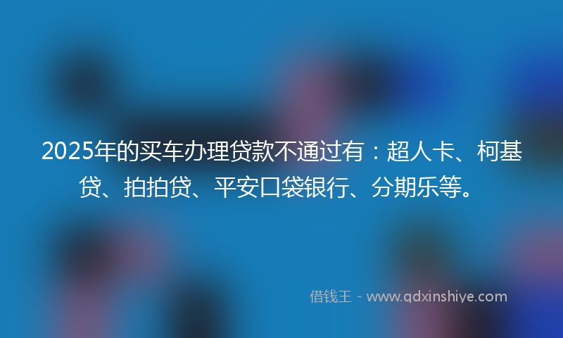 2025年的买车办理贷款不通过有：超人卡、柯基贷、拍拍贷、平安口袋银行、分期乐等。