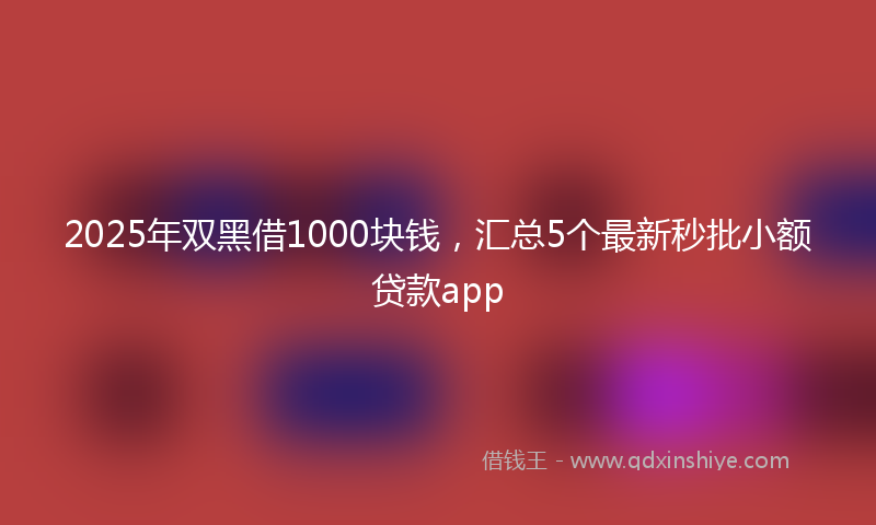 2025年双黑借1000块钱，汇总5个最新秒批小额贷款app