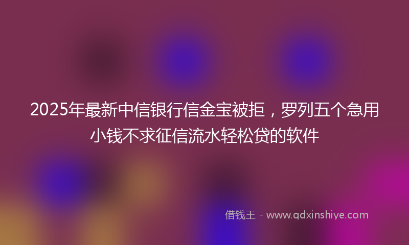 2025年最新中信银行信金宝被拒，罗列五个急用小钱不求征信流水轻松贷的软件