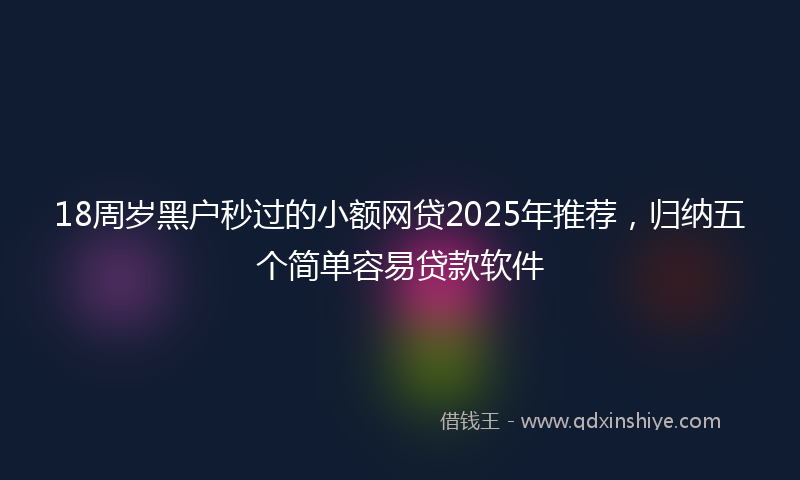 18周岁黑户秒过的小额网贷2025年推荐，归纳五个简单容易贷款软件