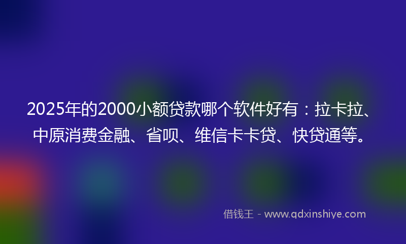 2025年的2000小额贷款哪个软件好有：拉卡拉、中原消费金融、省呗、维信卡卡贷、快贷通等。