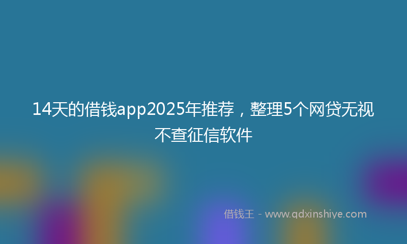 14天的借钱app2025年推荐，整理5个网贷无视不查征信软件