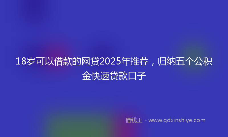 18岁可以借款的网贷2025年推荐，归纳五个公积金快速贷款口子