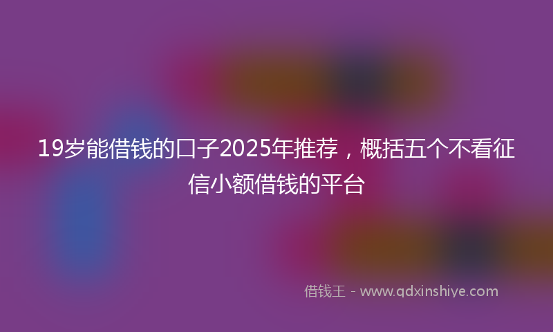19岁能借钱的口子2025年推荐，概括五个不看征信小额借钱的平台