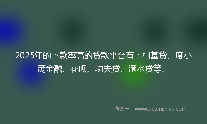 2025年的下款率高的贷款平台有：柯基贷、度小满金融、花呗、功夫贷、滴水贷等。
