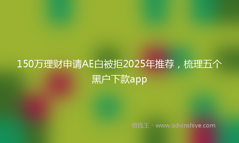 150万理财申请AE白被拒2025年推荐，梳理五个黑户下款app