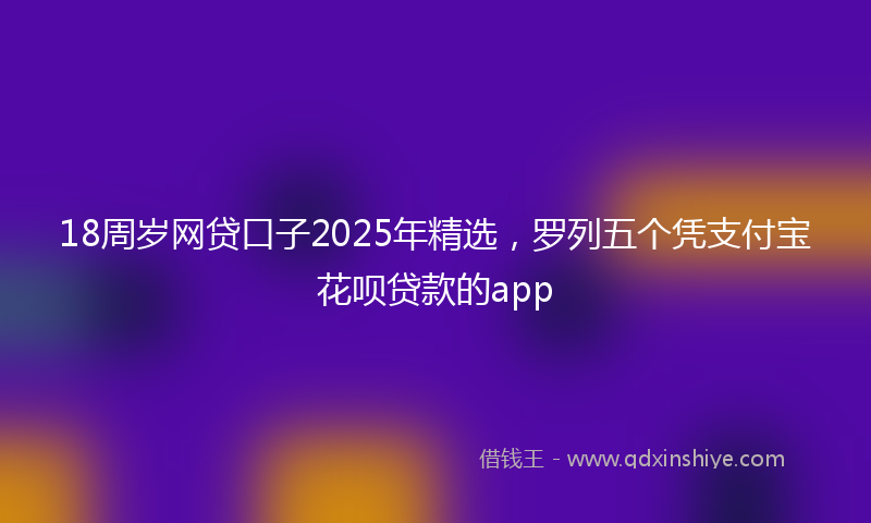 18周岁网贷口子2025年精选，罗列五个凭支付宝花呗贷款的app