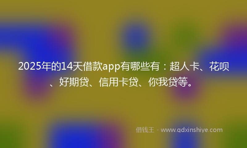 2025年的14天借款app有哪些有：超人卡、花呗、好期贷、信用卡贷、你我贷等。