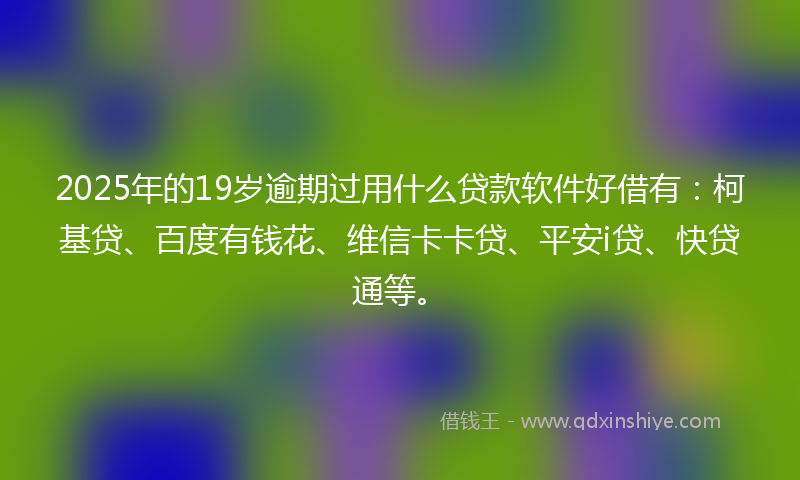 2025年的19岁逾期过用什么贷款软件好借有：柯基贷、百度有钱花、维信卡卡贷、平安i贷、快贷通等。