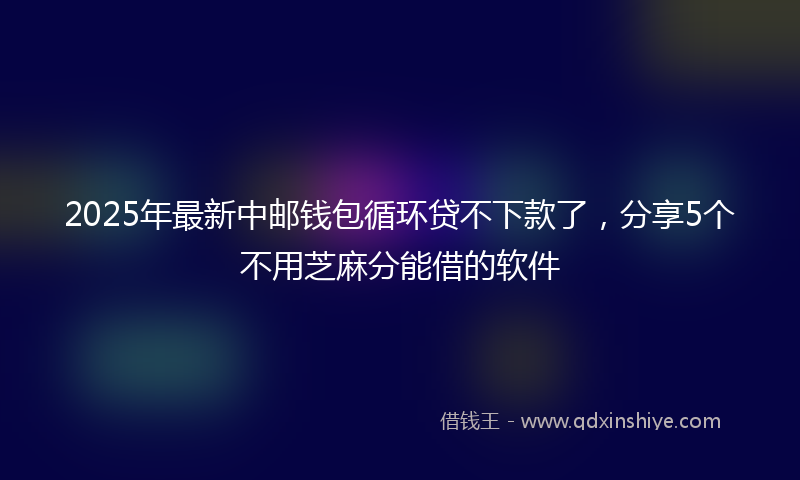 2025年最新中邮钱包循环贷不下款了，分享5个不用芝麻分能借的软件