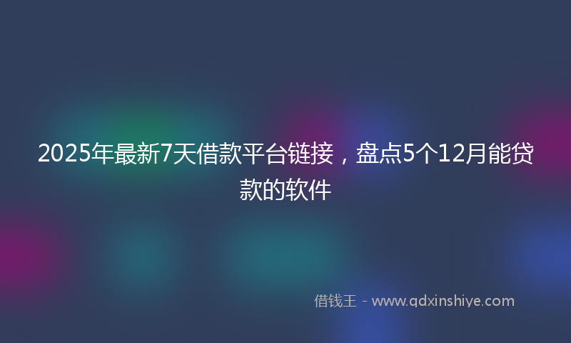 2025年最新7天借款平台链接，盘点5个12月能贷款的软件