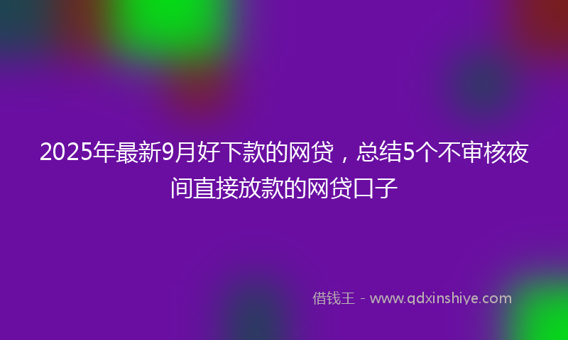 2025年最新9月好下款的网贷，总结5个不审核夜间直接放款的网贷口子