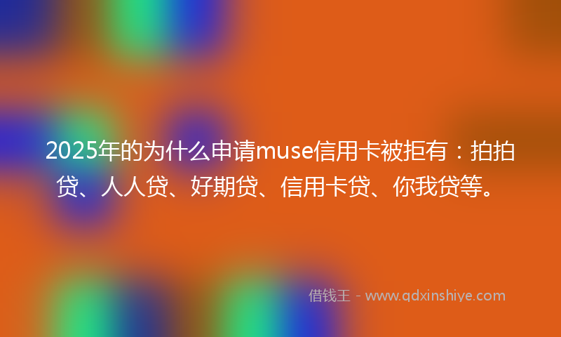 2025年的为什么申请muse信用卡被拒有：拍拍贷、人人贷、好期贷、信用卡贷、你我贷等。