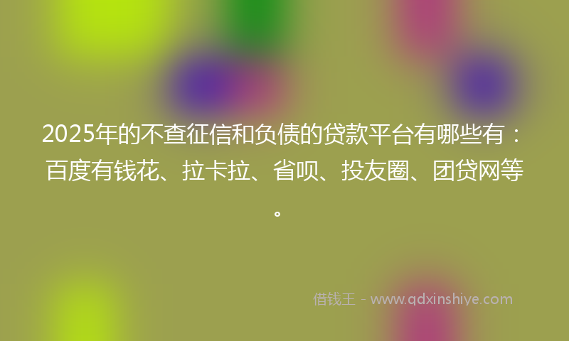 2025年的不查征信和负债的贷款平台有哪些有：百度有钱花、拉卡拉、省呗、投友圈、团贷网等。