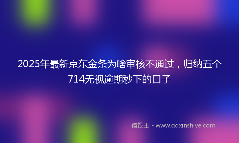 2025年最新京东金条为啥审核不通过，归纳五个714无视逾期秒下的口子