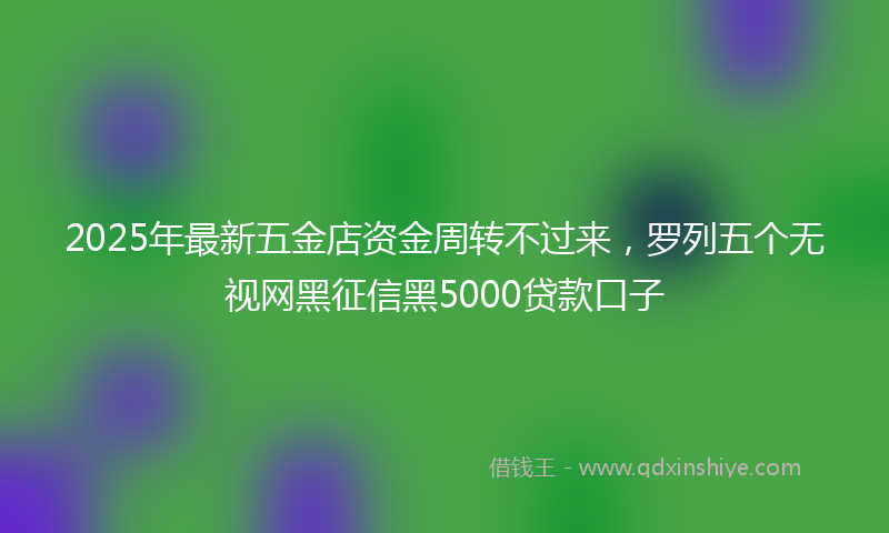 2025年最新五金店资金周转不过来，罗列五个无视网黑征信黑5000贷款口子