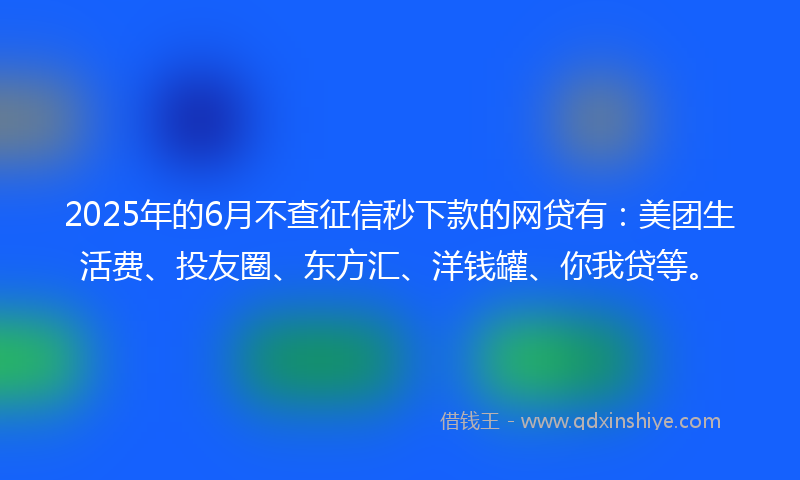 2025年的6月不查征信秒下款的网贷有：美团生活费、投友圈、东方汇、洋钱罐、你我贷等。