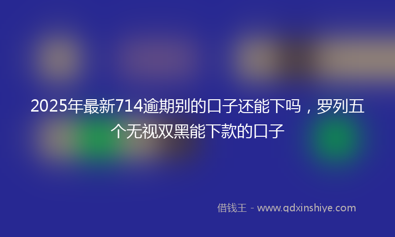 2025年最新714逾期别的口子还能下吗，罗列五个无视双黑能下款的口子