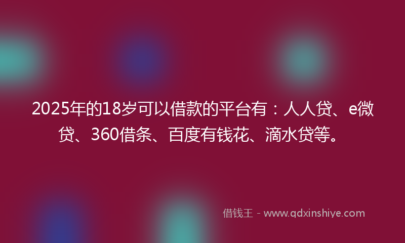 2025年的18岁可以借款的平台有：人人贷、e微贷、360借条、百度有钱花、滴水贷等。