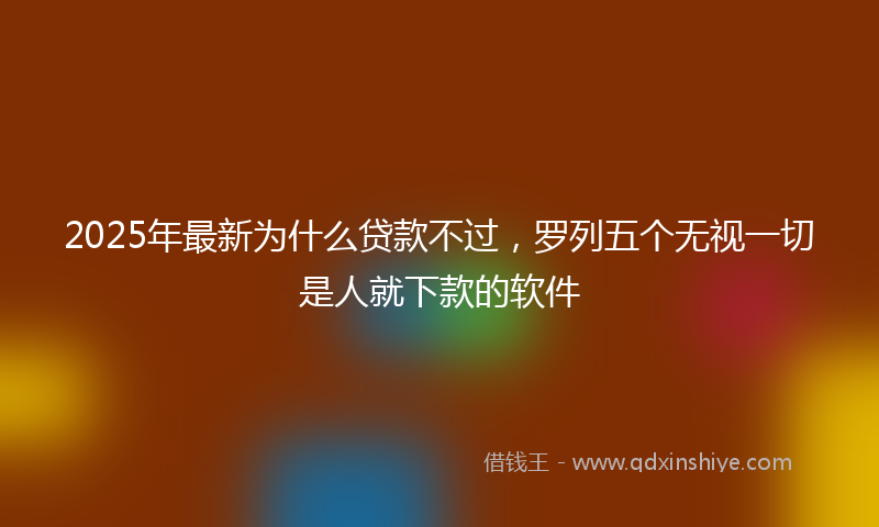 2025年最新为什么贷款不过，罗列五个无视一切是人就下款的软件