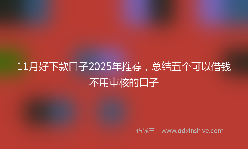 11月好下款口子2025年推荐，总结五个可以借钱不用审核的口子
