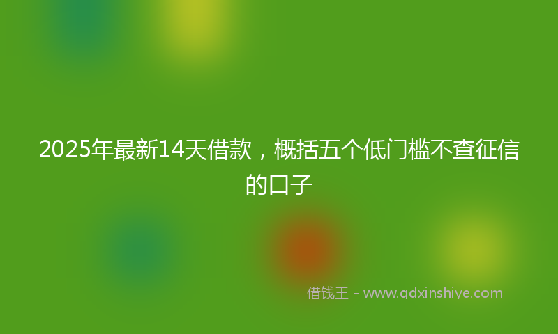 2025年最新14天借款，概括五个低门槛不查征信的口子