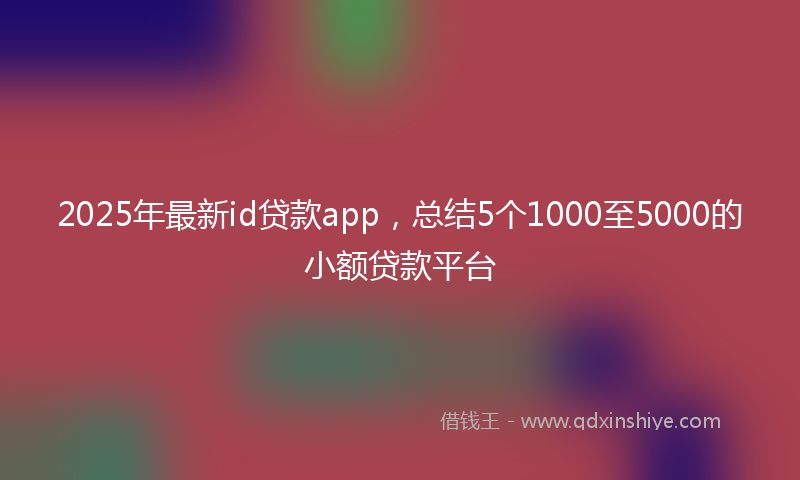 2025年最新id贷款app，总结5个1000至5000的小额贷款平台