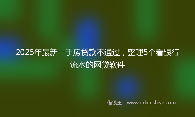 2025年最新一手房贷款不通过，整理5个看银行流水的网贷软件