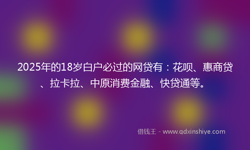 2025年的18岁白户必过的网贷有：花呗、惠商贷、拉卡拉、中原消费金融、快贷通等。