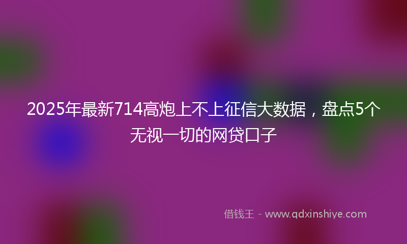 2025年最新714高炮上不上征信大数据，盘点5个无视一切的网贷口子