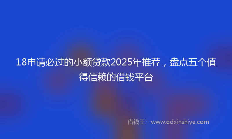 18申请必过的小额贷款2025年推荐，盘点五个值得信赖的借钱平台