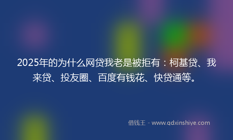 2025年的为什么网贷我老是被拒有：柯基贷、我来贷、投友圈、百度有钱花、快贷通等。