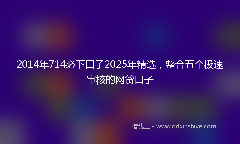 2014年714必下口子2025年精选，整合五个极速审核的网贷口子