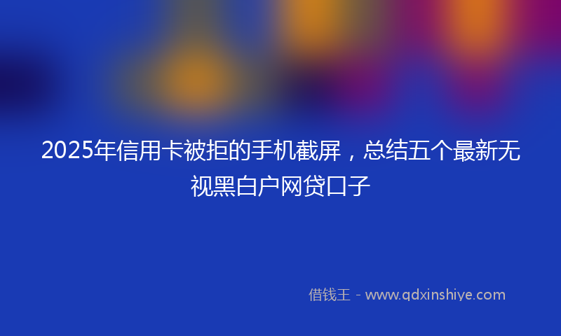 2025年信用卡被拒的手机截屏，总结五个最新无视黑白户网贷口子