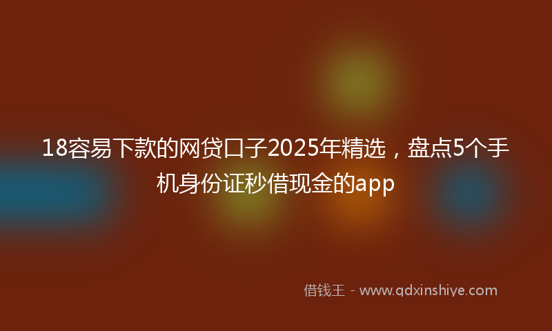 18容易下款的网贷口子2025年精选，盘点5个手机身份证秒借现金的app