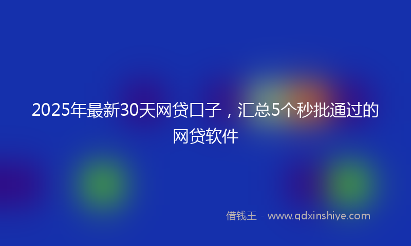 2025年最新30天网贷口子，汇总5个秒批通过的网贷软件