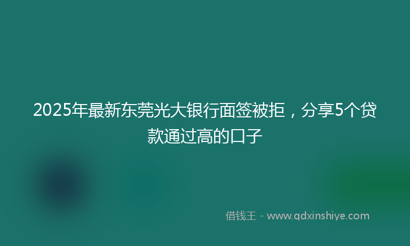 2025年最新东莞光大银行面签被拒，分享5个贷款通过高的口子