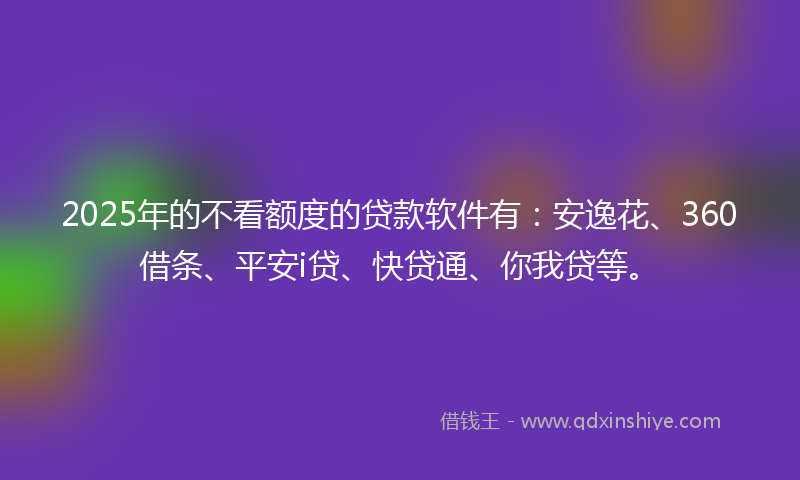 2025年的不看额度的贷款软件有：安逸花、360借条、平安i贷、快贷通、你我贷等。