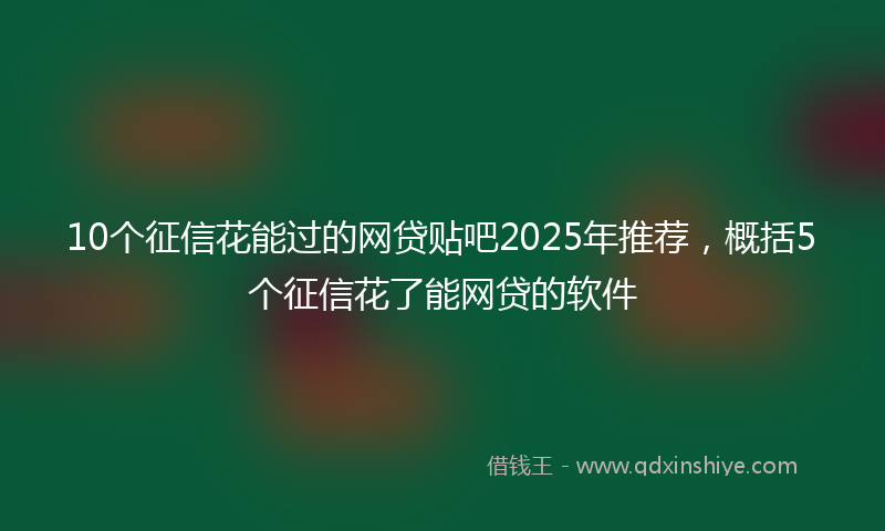 10个征信花能过的网贷贴吧2025年推荐，概括5个征信花了能网贷的软件