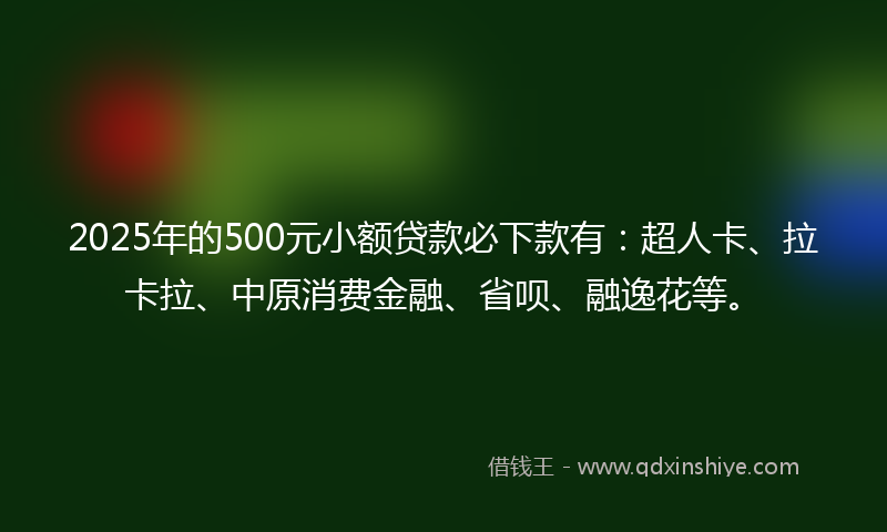2025年的500元小额贷款必下款有：超人卡、拉卡拉、中原消费金融、省呗、融逸花等。