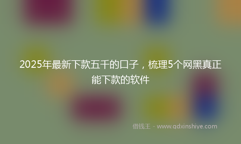 2025年最新下款五千的口子，梳理5个网黑真正能下款的软件