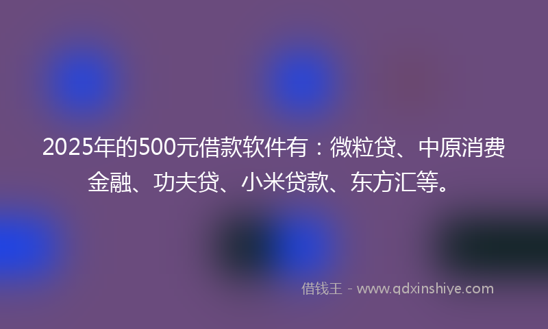 2025年的500元借款软件有：微粒贷、中原消费金融、功夫贷、小米贷款、东方汇等。