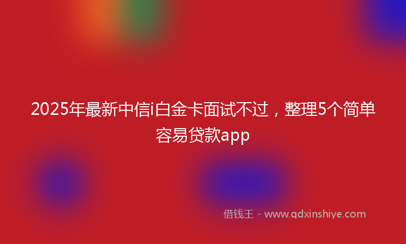 2025年最新中信i白金卡面试不过，整理5个简单容易贷款app