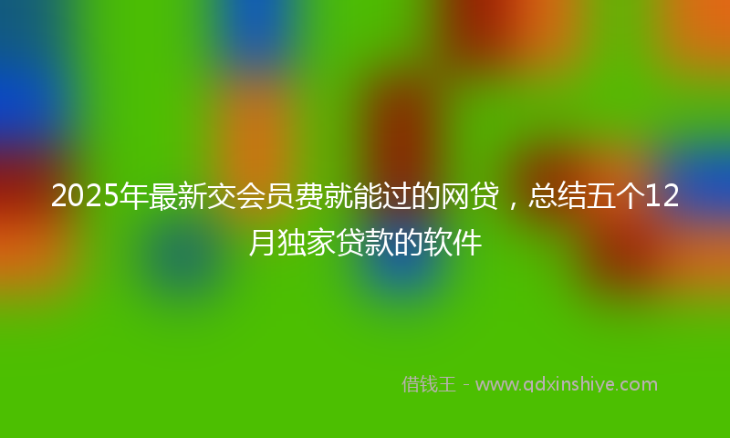 2025年最新交会员费就能过的网贷，总结五个12月独家贷款的软件