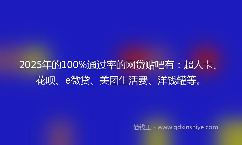 2025年的100%通过率的网贷贴吧有：超人卡、花呗、e微贷、美团生活费、洋钱罐等。