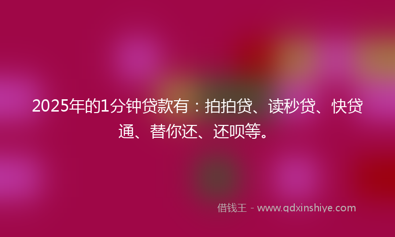 2025年的1分钟贷款有：拍拍贷、读秒贷、快贷通、替你还、还呗等。