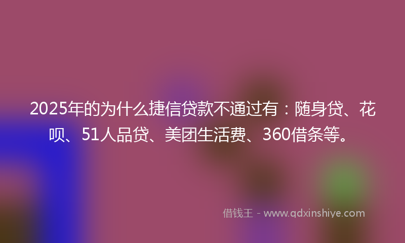 2025年的为什么捷信贷款不通过有：随身贷、花呗、51人品贷、美团生活费、360借条等。