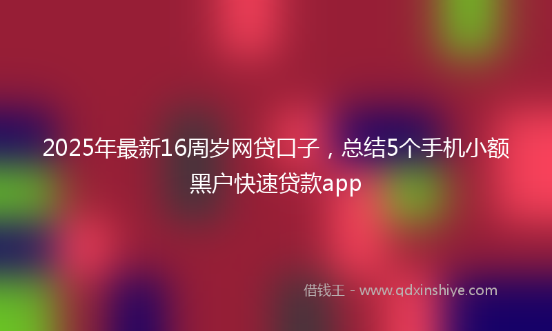 2025年最新16周岁网贷口子，总结5个手机小额黑户快速贷款app