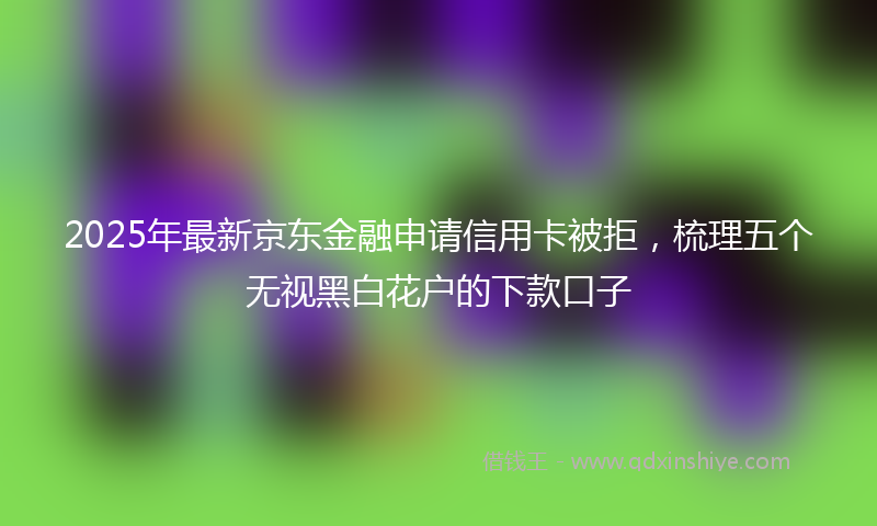 2025年最新京东金融申请信用卡被拒，梳理五个无视黑白花户的下款口子
